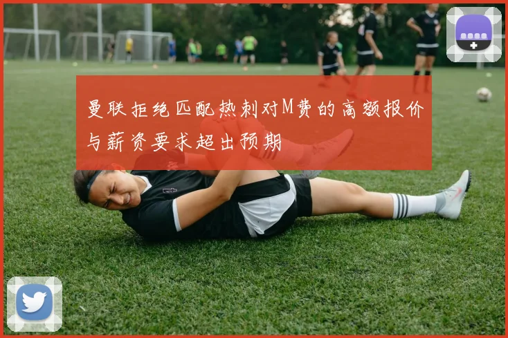 曼联拒绝匹配热刺对M费的高额报价与薪资要求超出预期