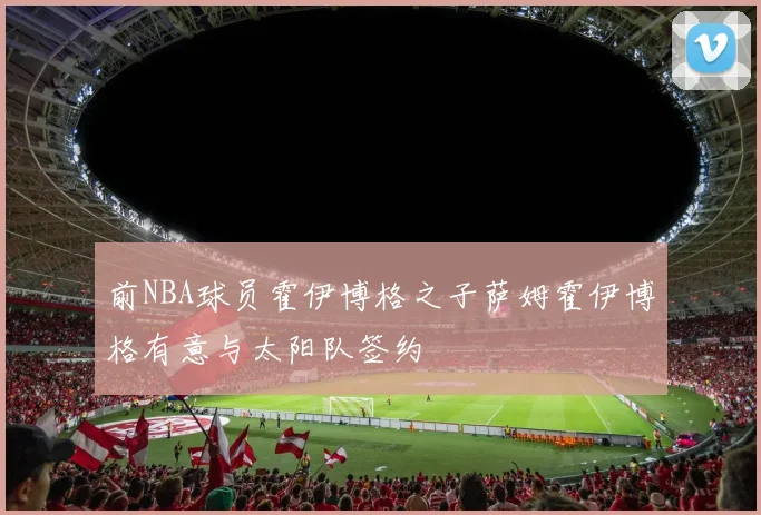 前NBA球员霍伊博格之子萨姆霍伊博格有意与太阳队签约