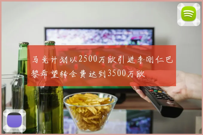 马竞计划以2500万欧引进李刚仁巴黎希望转会费达到3500万欧