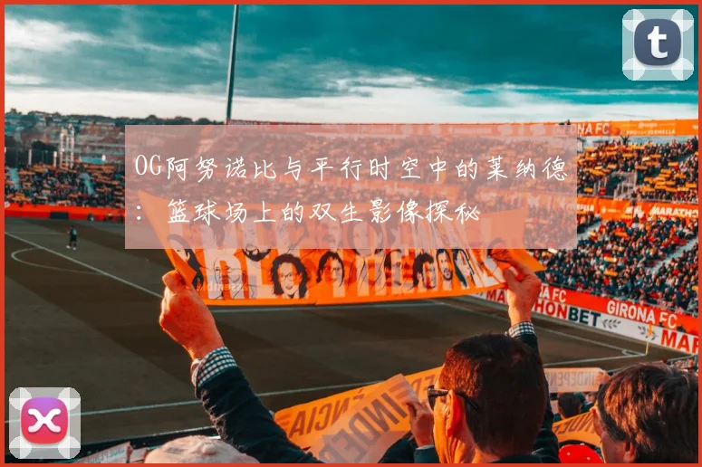 OG阿努诺比与平行时空中的莱纳德：篮球场上的双生影像探秘