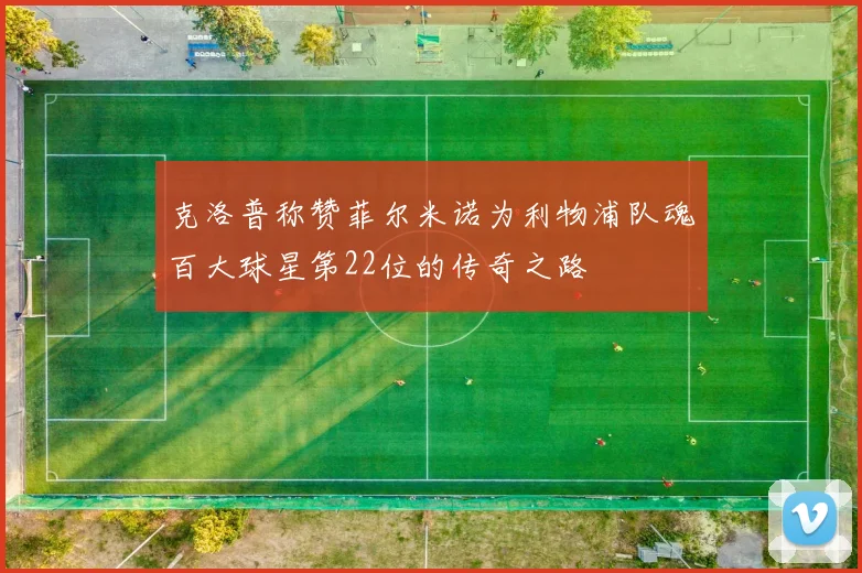 克洛普称赞菲尔米诺为利物浦队魂百大球星第22位的传奇之路