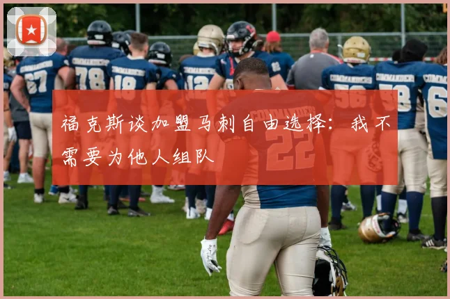 福克斯谈加盟马刺自由选择：我不需要为他人组队