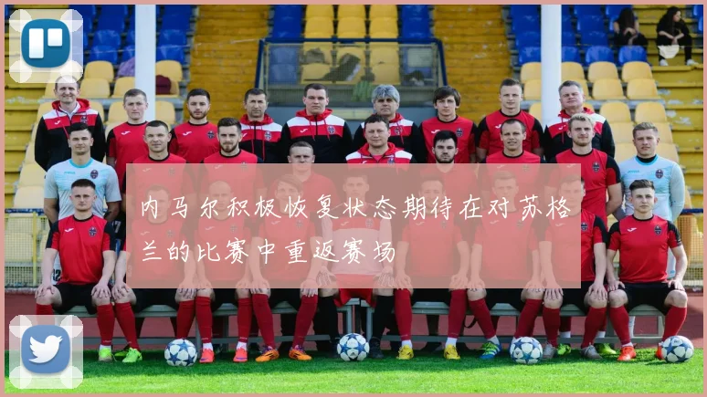内马尔积极恢复状态期待在对苏格兰的比赛中重返赛场