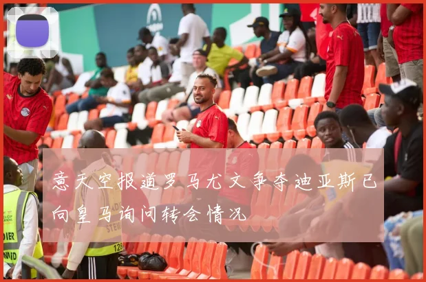 意天空报道罗马尤文争夺迪亚斯已向皇马询问转会情况