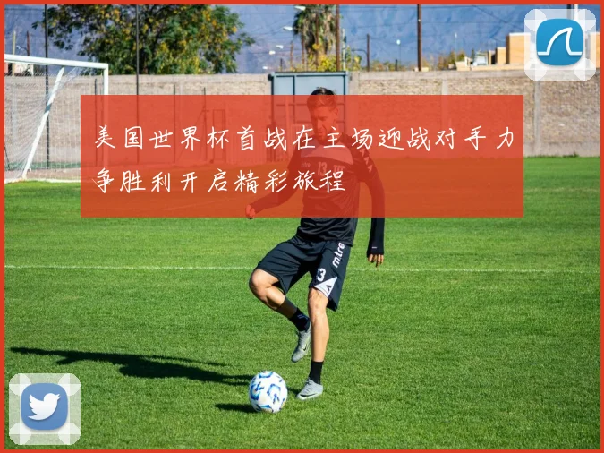 美国世界杯首战在主场迎战对手力争胜利开启精彩旅程
