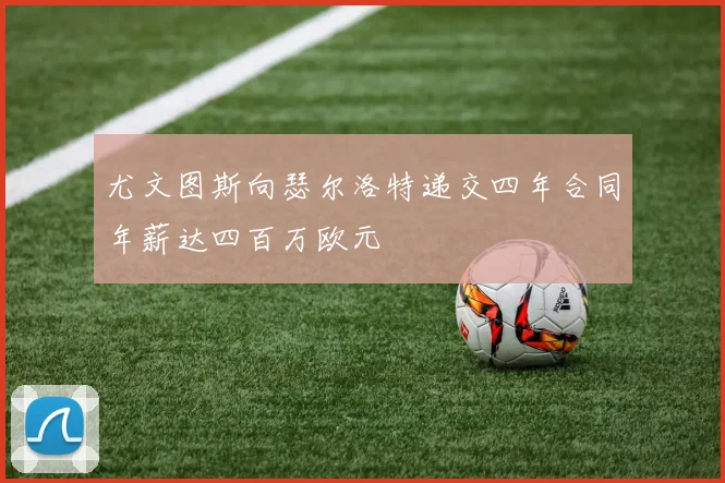 尤文图斯向瑟尔洛特递交四年合同年薪达四百万欧元