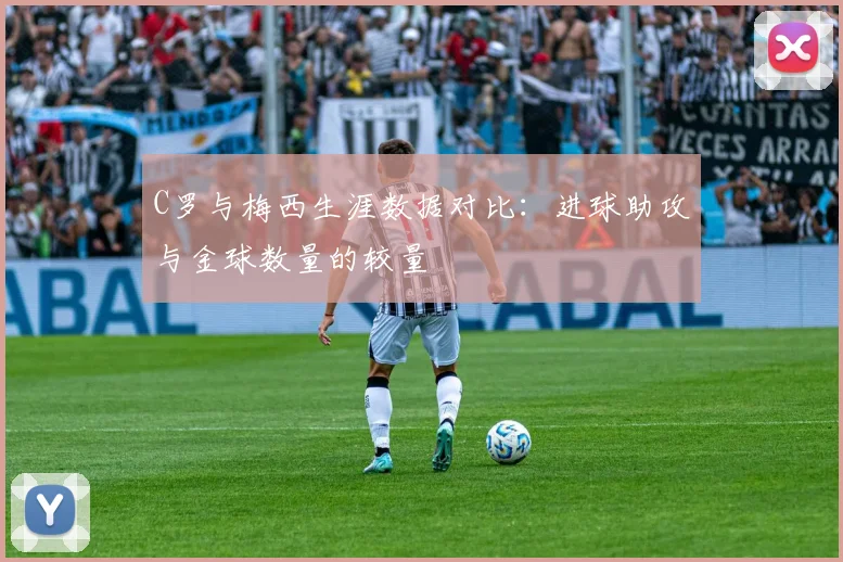 C罗与梅西生涯数据对比：进球助攻与金球数量的较量