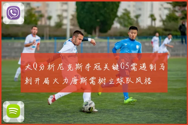 大Q分析尼克斯夺冠关键G5需遏制马刺开局火力唐斯需树立球队风格