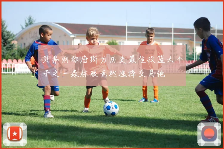 贝弗利称唐斯为历史最佳投篮大个子之一森林狼竟然选择交易他