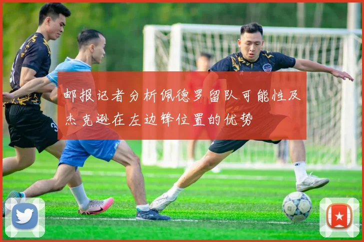 邮报记者分析佩德罗留队可能性及杰克逊在左边锋位置的优势