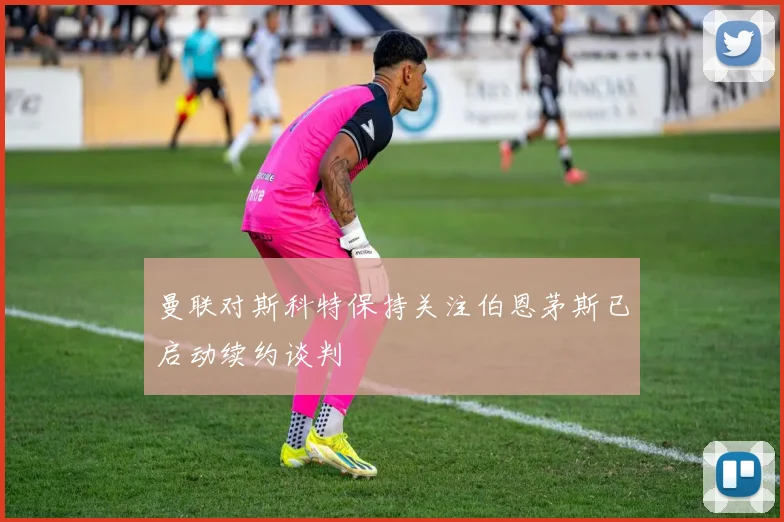 曼联对斯科特保持关注伯恩茅斯已启动续约谈判