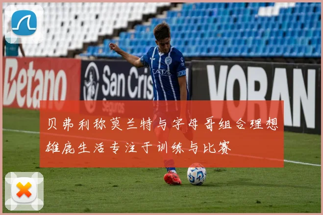 贝弗利称莫兰特与字母哥组合理想雄鹿生活专注于训练与比赛