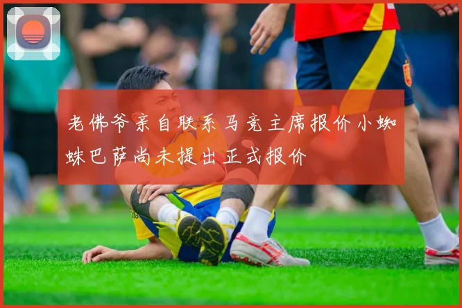 老佛爷亲自联系马竞主席报价小蜘蛛巴萨尚未提出正式报价