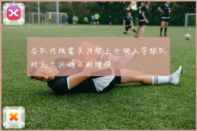 各队内线需求持续上升湖人等球队对瓦兰兴趣不断增强