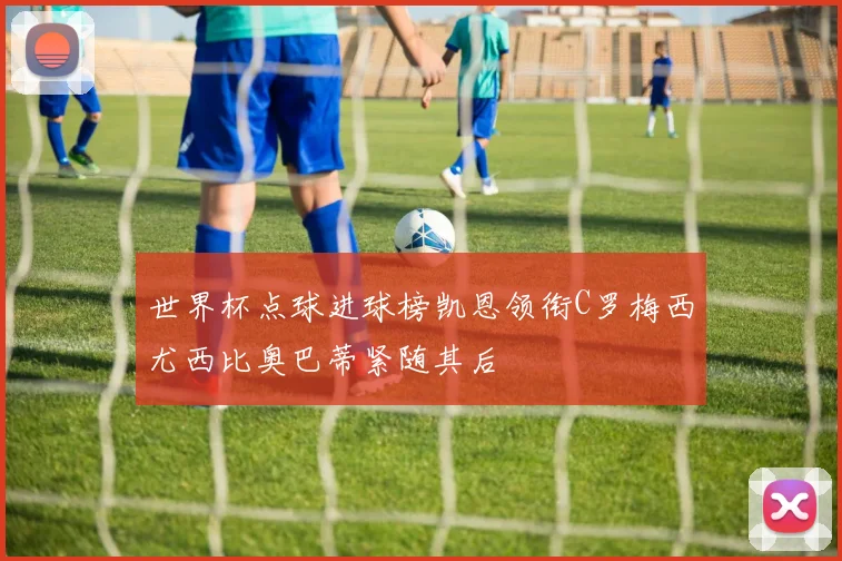 世界杯点球进球榜凯恩领衔C罗梅西尤西比奥巴蒂紧随其后