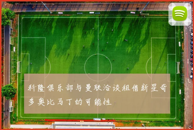 科隆俱乐部与曼联洽谈租借新星奇多奥比马丁的可能性