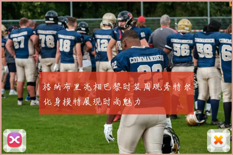 格纳布里亮相巴黎时装周观秀特尔化身模特展现时尚魅力