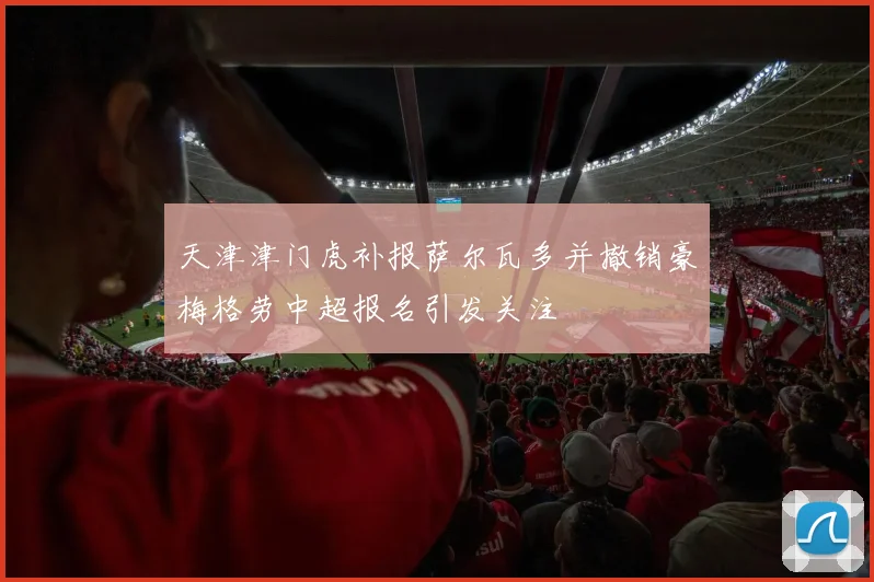 天津津门虎补报萨尔瓦多并撤销豪梅格劳中超报名引发关注