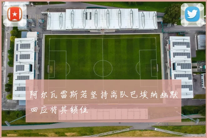 阿尔瓦雷斯若坚持离队巴埃纳幽默回应将其锁住