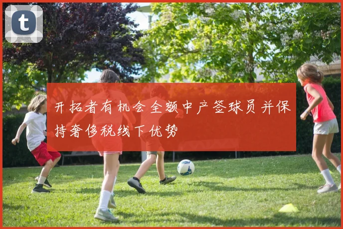 开拓者有机会全额中产签球员并保持奢侈税线下优势