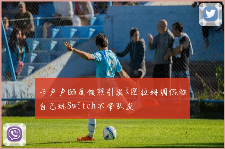 卡卢卢晒度假照引发K图拉姆调侃称自己玩Switch不带队友